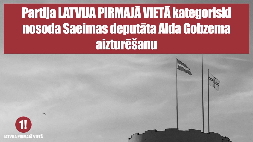 Partija LATVIJA PIRMAJĀ VIETĀ kategoriski nosoda Saeimas deputāta Alda Gobzema aizturēšanu